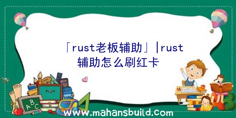 「rust老板辅助」|rust辅助怎么刷红卡